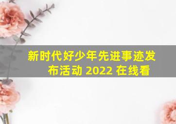 新时代好少年先进事迹发布活动 2022 在线看